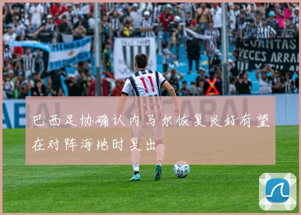 巴西足协确认内马尔恢复良好有望在对阵海地时复出